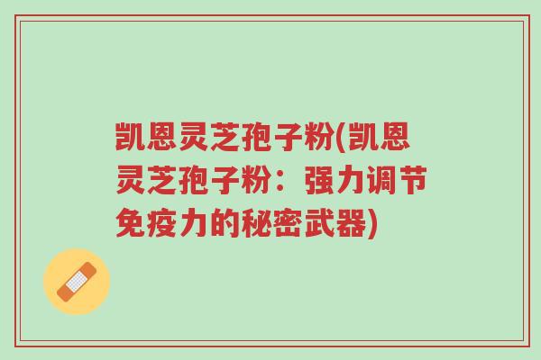 凯恩灵芝孢子粉(凯恩灵芝孢子粉:强力调节免疫力的秘密武器)-第1张图片-超越 凯恩灵芝孢子粉(凯恩灵芝孢子粉:强力调节免疫力的秘密武器)-第1张图片-超越