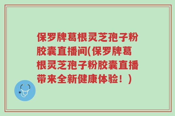 保罗牌葛根灵芝孢子粉胶囊直播间(保罗牌葛根灵芝孢子粉胶囊直播带来全新健康体验！)-第1张图片-超越