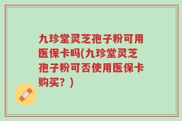 九珍堂灵芝孢子粉可用医保卡吗(九珍堂灵芝孢子粉可否使用医保卡购买?)-第1张图片-超越 九珍堂灵芝孢子粉可用医保卡吗(九珍堂灵芝孢子粉可否使用医保卡购买?)-第1张图片-超越