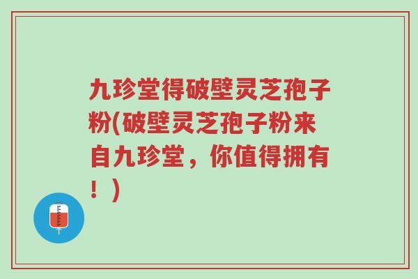 九珍堂得破壁灵芝孢子粉(破壁灵芝孢子粉来自九珍堂,你值得拥有!)-第1张图片-超越 九珍堂得破壁灵芝孢子粉(破壁灵芝孢子粉来自九珍堂,你值得拥有!)-第1张图片-超越