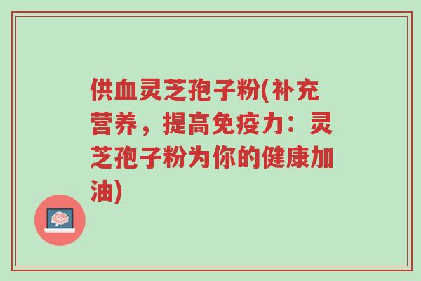 供血灵芝孢子粉(补充营养,提高免疫力:灵芝孢子粉为你的健康加油)-第1张图片-超越 供血灵芝孢子粉(补充营养,提高免疫力:灵芝孢子粉为你的健康加油)-第1张图片-超越