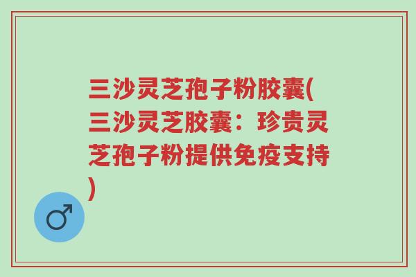 三沙灵芝孢子粉胶囊(三沙灵芝胶囊:珍贵灵芝孢子粉提供免疫支持)-第1张图片-超越 三沙灵芝孢子粉胶囊(三沙灵芝胶囊:珍贵灵芝孢子粉提供免疫支持)-第1张图片-超越