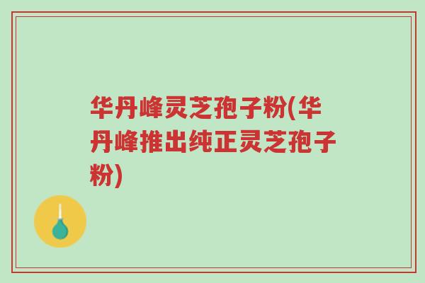 华丹峰灵芝孢子粉(华丹峰推出纯正灵芝孢子粉)-第1张图片-超越