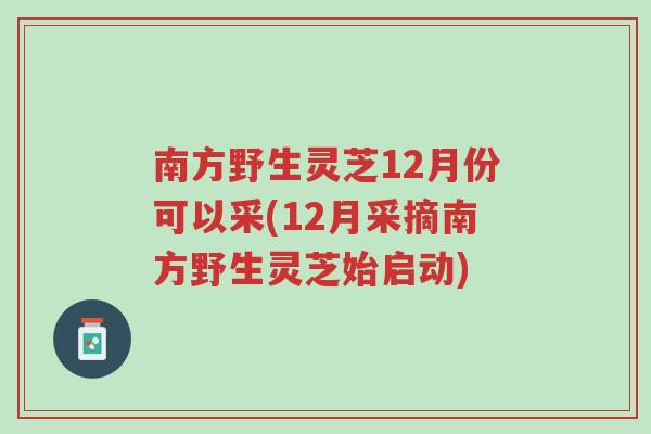 南方野生灵芝12月份可以采(12月采摘南方野生灵芝始启动)-第1张图片-超越 南方野生灵芝12月份可以采(12月采摘南方野生灵芝始启动)-第1张图片-超越