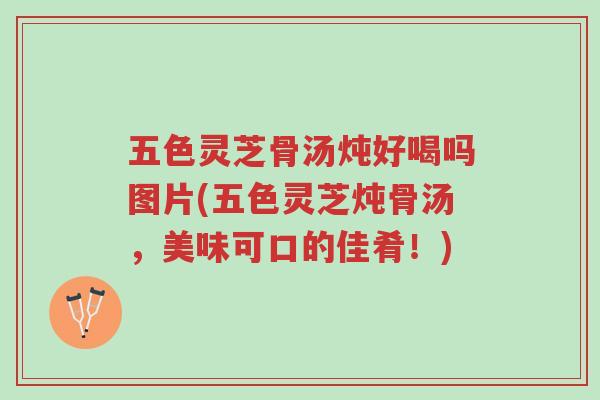 五色灵芝骨汤炖好喝吗图片(五色灵芝炖骨汤,美味可口的佳肴!)-第1张图片-超越 五色灵芝骨汤炖好喝吗图片(五色灵芝炖骨汤,美味可口的佳肴!)-第1张图片-超越