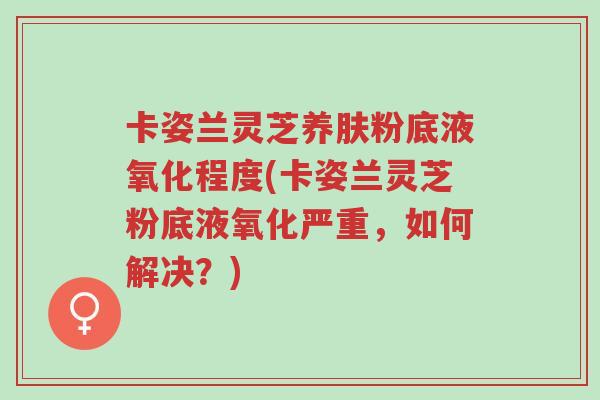 卡姿兰灵芝养肤粉底液氧化程度(卡姿兰灵芝粉底液氧化严重,如何解决?)-第1张图片-超越 卡姿兰灵芝养肤粉底液氧化程度(卡姿兰灵芝粉底液氧化严重,如何解决?)-第1张图片-超越