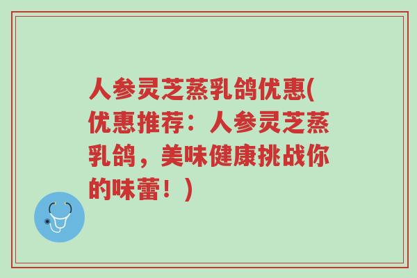 人参灵芝蒸乳鸽优惠(优惠推荐:人参灵芝蒸乳鸽,美味健康挑战你的味蕾!)-第1张图片-超越 人参灵芝蒸乳鸽优惠(优惠推荐:人参灵芝蒸乳鸽,美味健康挑战你的味蕾!)-第1张图片-超越