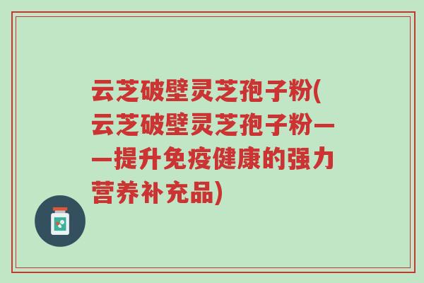 云芝破壁灵芝孢子粉(云芝破壁灵芝孢子粉——提升免疫健康的强力营养补充品)-第1张图片-超越 云芝破壁灵芝孢子粉(云芝破壁灵芝孢子粉——提升免疫健康的强力营养补充品)-第1张图片-超越