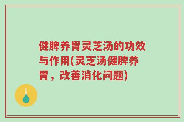 健脾养胃灵芝汤的功效与作用(灵芝汤健脾养胃,改善消化问题)-第1张图片-超越 健脾养胃灵芝汤的功效与作用(灵芝汤健脾养胃,改善消化问题)-第1张图片-超越