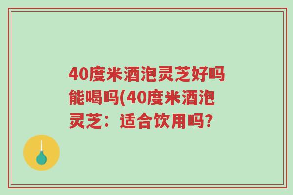 40度米酒泡灵芝好吗能喝吗(40度米酒泡灵芝:适合饮用吗?-第1张图片-超越 40度米酒泡灵芝好吗能喝吗(40度米酒泡灵芝:适合饮用吗?-第1张图片-超越