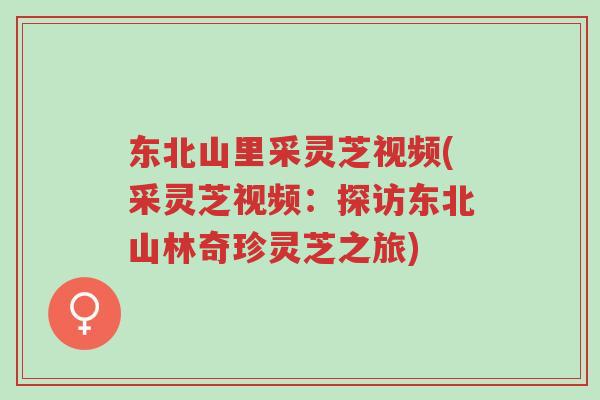 东北山里采灵芝视频(采灵芝视频:探访东北山林奇珍灵芝之旅)-第1张图片-超越 东北山里采灵芝视频(采灵芝视频:探访东北山林奇珍灵芝之旅)-第1张图片-超越