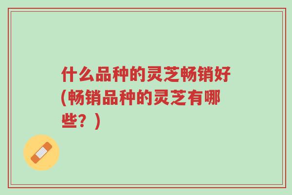 什么品种的灵芝畅销好(畅销品种的灵芝有哪些?)-第1张图片-超越 什么品种的灵芝畅销好(畅销品种的灵芝有哪些?)-第1张图片-超越