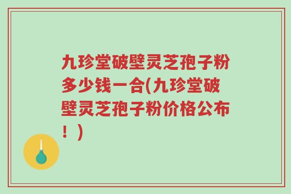 九珍堂破壁灵芝孢子粉多少钱一合(九珍堂破壁灵芝孢子粉价格公布!)-第1张图片-超越 九珍堂破壁灵芝孢子粉多少钱一合(九珍堂破壁灵芝孢子粉价格公布!)-第1张图片-超越
