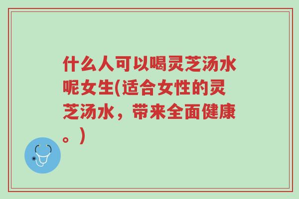 什么人可以喝灵芝汤水呢女生(适合女性的灵芝汤水,带来全面健康。)-第1张图片-超越 什么人可以喝灵芝汤水呢女生(适合女性的灵芝汤水,带来全面健康。)-第1张图片-超越
