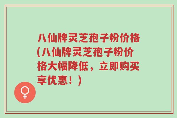 八仙牌灵芝孢子粉价格(八仙牌灵芝孢子粉价格大幅降低,立即购买享优惠!)-第1张图片-超越 八仙牌灵芝孢子粉价格(八仙牌灵芝孢子粉价格大幅降低,立即购买享优惠!)-第1张图片-超越
