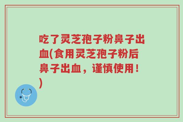 吃了灵芝孢子粉鼻子出血(食用灵芝孢子粉后鼻子出血,谨慎使用!)-第1张图片-超越 吃了灵芝孢子粉鼻子出血(食用灵芝孢子粉后鼻子出血,谨慎使用!)-第1张图片-超越