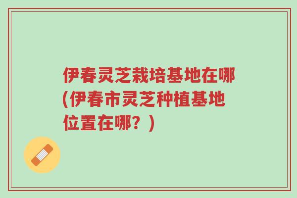 伊春灵芝栽培基地在哪(伊春市灵芝种植基地位置在哪?)-第1张图片-超越 伊春灵芝栽培基地在哪(伊春市灵芝种植基地位置在哪?)-第1张图片-超越