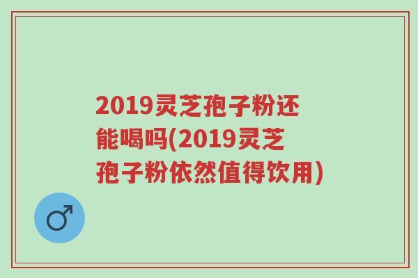 2019灵芝孢子粉还能喝吗(2019灵芝孢子粉依然值得饮用)-第1张图片-超越 2019灵芝孢子粉还能喝吗(2019灵芝孢子粉依然值得饮用)-第1张图片-超越