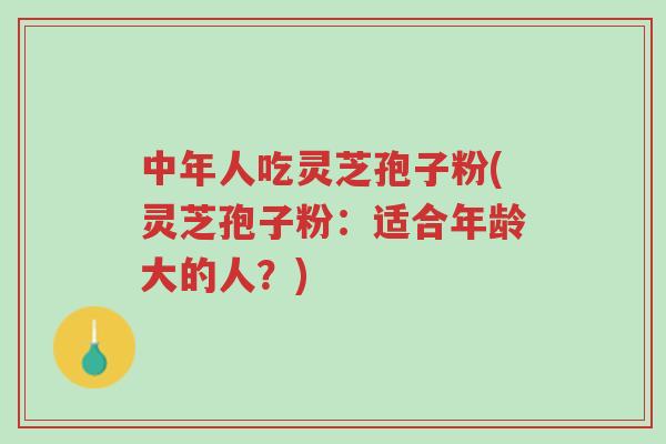 中年人吃灵芝孢子粉(灵芝孢子粉：适合年龄大的人？)-第1张图片-超越