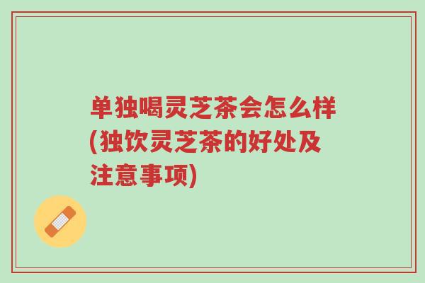 单独喝灵芝茶会怎么样(独饮灵芝茶的好处及注意事项)-第1张图片-超越 单独喝灵芝茶会怎么样(独饮灵芝茶的好处及注意事项)-第1张图片-超越