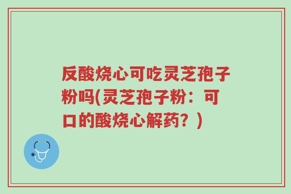 反酸烧心可吃灵芝孢子粉吗(灵芝孢子粉:可口的酸烧心解药?)-第1张图片-超越 反酸烧心可吃灵芝孢子粉吗(灵芝孢子粉:可口的酸烧心解药?)-第1张图片-超越