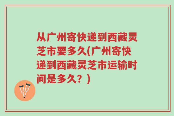 从广州寄快递到西藏灵芝市要多久(广州寄快递到西藏灵芝市运输时间是多久?)-第1张图片-超越 从广州寄快递到西藏灵芝市要多久(广州寄快递到西藏灵芝市运输时间是多久?)-第1张图片-超越