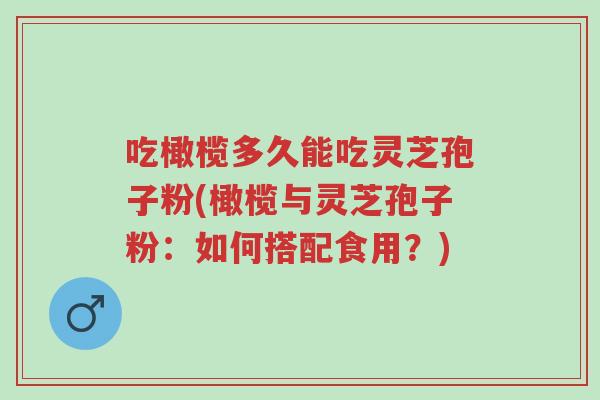 吃橄榄多久能吃灵芝孢子粉(橄榄与灵芝孢子粉:如何搭配食用?)-第1张图片-超越 吃橄榄多久能吃灵芝孢子粉(橄榄与灵芝孢子粉:如何搭配食用?)-第1张图片-超越