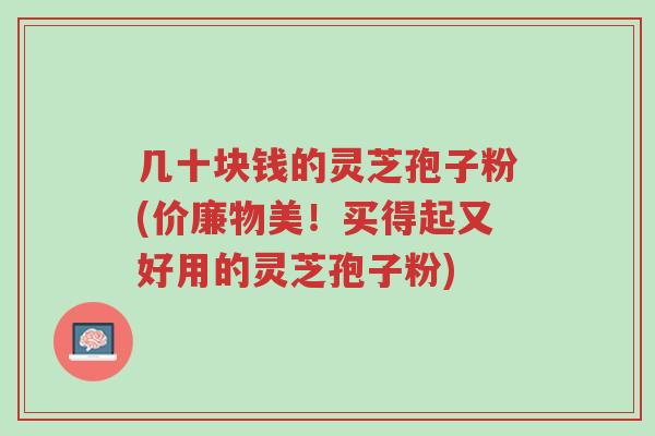 几十块钱的灵芝孢子粉(价廉物美！买得起又好用的灵芝孢子粉)-第1张图片-超越