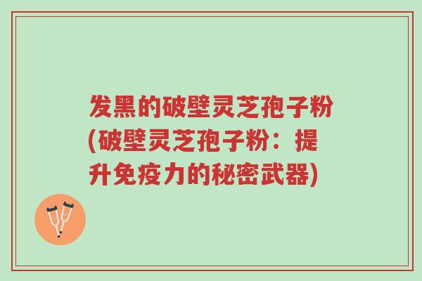 发黑的破壁灵芝孢子粉(破壁灵芝孢子粉:提升免疫力的秘密武器)-第1张图片-超越 发黑的破壁灵芝孢子粉(破壁灵芝孢子粉:提升免疫力的秘密武器)-第1张图片-超越