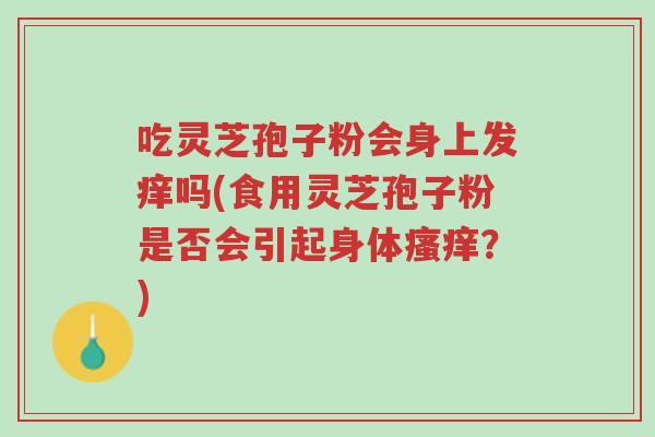 吃灵芝孢子粉会身上发痒吗(食用灵芝孢子粉是否会引起身体瘙痒?)-第1张图片-超越 吃灵芝孢子粉会身上发痒吗(食用灵芝孢子粉是否会引起身体瘙痒?)-第1张图片-超越