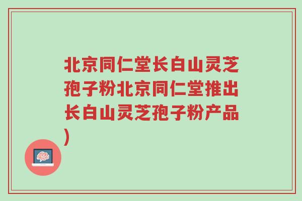 北京同仁堂长白山灵芝孢子粉北京同仁堂推出长白山灵芝孢子粉产品)-第1张图片-超越 北京同仁堂长白山灵芝孢子粉北京同仁堂推出长白山灵芝孢子粉产品)-第1张图片-超越