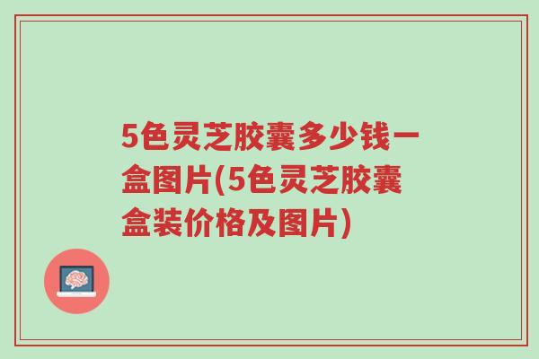 5色灵芝胶囊多少钱一盒图片(5色灵芝胶囊盒装价格及图片)-第1张图片-超越 5色灵芝胶囊多少钱一盒图片(5色灵芝胶囊盒装价格及图片)-第1张图片-超越
