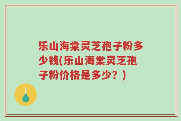 乐山海棠灵芝孢子粉多少钱(乐山海棠灵芝孢子粉价格是多少?)-第1张图片-超越 乐山海棠灵芝孢子粉多少钱(乐山海棠灵芝孢子粉价格是多少?)-第1张图片-超越