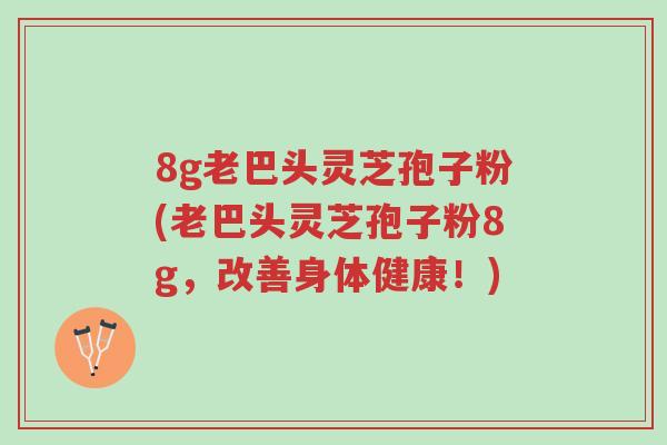 8g老巴头灵芝孢子粉(老巴头灵芝孢子粉8g,改善身体健康!)-第1张图片-超越 8g老巴头灵芝孢子粉(老巴头灵芝孢子粉8g,改善身体健康!)-第1张图片-超越