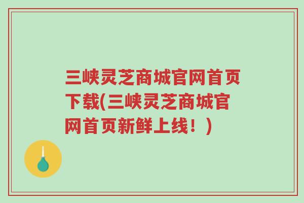 三峡灵芝商城官网首页下载(三峡灵芝商城官网首页新鲜上线!)-第1张图片-超越 三峡灵芝商城官网首页下载(三峡灵芝商城官网首页新鲜上线!)-第1张图片-超越