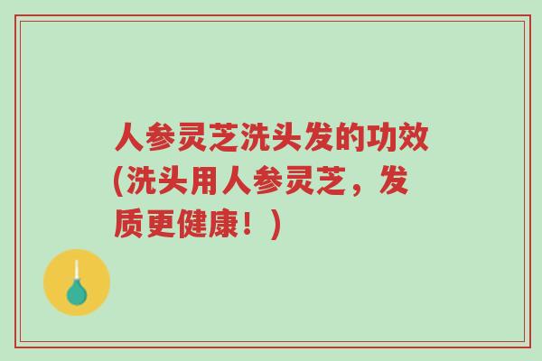 人参灵芝洗头发的功效(洗头用人参灵芝,发质更健康!)-第1张图片-超越 人参灵芝洗头发的功效(洗头用人参灵芝,发质更健康!)-第1张图片-超越