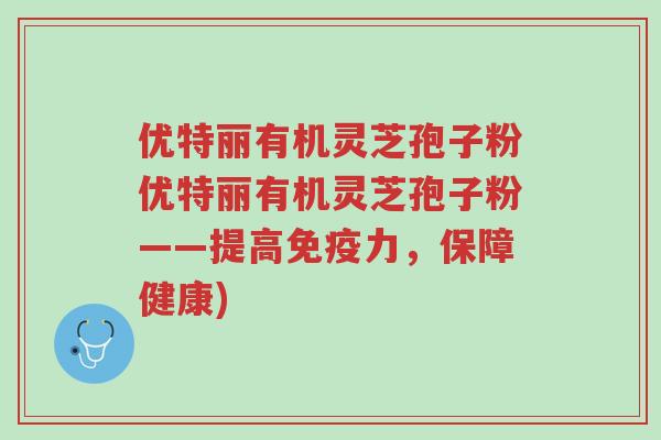 优特丽有机灵芝孢子粉优特丽有机灵芝孢子粉——提高免疫力，保障健康)-第1张图片-超越
