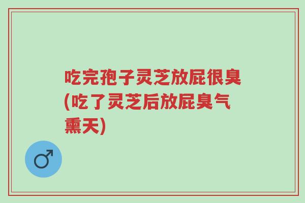 吃完孢子灵芝放屁很臭(吃了灵芝后放屁臭气熏天)-第1张图片-超越 吃完孢子灵芝放屁很臭(吃了灵芝后放屁臭气熏天)-第1张图片-超越
