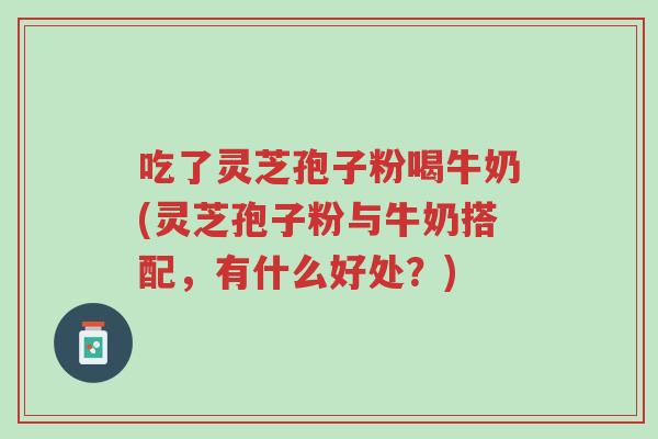 吃了灵芝孢子粉喝牛奶(灵芝孢子粉与牛奶搭配,有什么好处?)-第1张图片-超越 吃了灵芝孢子粉喝牛奶(灵芝孢子粉与牛奶搭配,有什么好处?)-第1张图片-超越