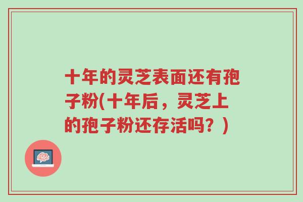 十年的灵芝表面还有孢子粉(十年后,灵芝上的孢子粉还存活吗?)-第1张图片-超越 十年的灵芝表面还有孢子粉(十年后,灵芝上的孢子粉还存活吗?)-第1张图片-超越