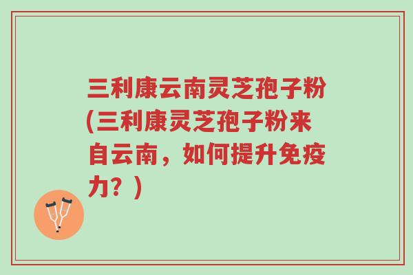 三利康云南灵芝孢子粉(三利康灵芝孢子粉来自云南,如何提升免疫力?)-第1张图片-超越 三利康云南灵芝孢子粉(三利康灵芝孢子粉来自云南,如何提升免疫力?)-第1张图片-超越