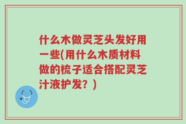 什么木做灵芝头发好用一些(用什么木质材料做的梳子适合搭配灵芝汁液护发?)-第1张图片-超越 什么木做灵芝头发好用一些(用什么木质材料做的梳子适合搭配灵芝汁液护发?)-第1张图片-超越