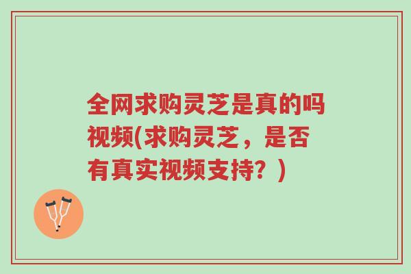 全网求购灵芝是真的吗视频(求购灵芝,是否有真实视频支持?)-第1张图片-超越 全网求购灵芝是真的吗视频(求购灵芝,是否有真实视频支持?)-第1张图片-超越