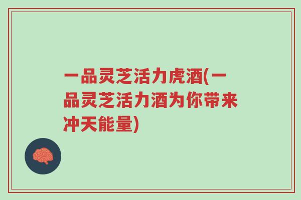 一品灵芝活力虎酒(一品灵芝活力酒为你带来冲天能量)-第1张图片-超越 一品灵芝活力虎酒(一品灵芝活力酒为你带来冲天能量)-第1张图片-超越