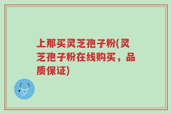 上那买灵芝孢子粉(灵芝孢子粉在线购买,品质保证)-第1张图片-超越 上那买灵芝孢子粉(灵芝孢子粉在线购买,品质保证)-第1张图片-超越