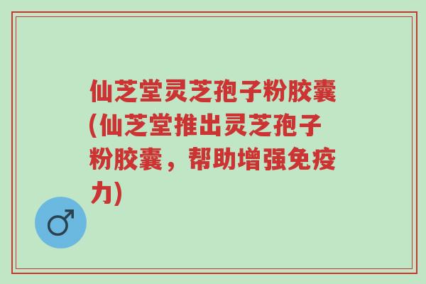 仙芝堂灵芝孢子粉胶囊(仙芝堂推出灵芝孢子粉胶囊,帮助增强免疫力)-第1张图片-超越 仙芝堂灵芝孢子粉胶囊(仙芝堂推出灵芝孢子粉胶囊,帮助增强免疫力)-第1张图片-超越