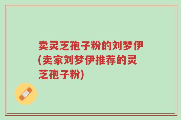 卖灵芝孢子粉的刘梦伊(卖家刘梦伊推荐的灵芝孢子粉)-第1张图片-超越 卖灵芝孢子粉的刘梦伊(卖家刘梦伊推荐的灵芝孢子粉)-第1张图片-超越
