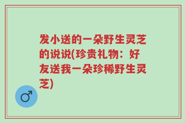 发小送的一朵野生灵芝的说说(珍贵礼物:好友送我一朵珍稀野生灵芝)-第1张图片-超越 发小送的一朵野生灵芝的说说(珍贵礼物:好友送我一朵珍稀野生灵芝)-第1张图片-超越