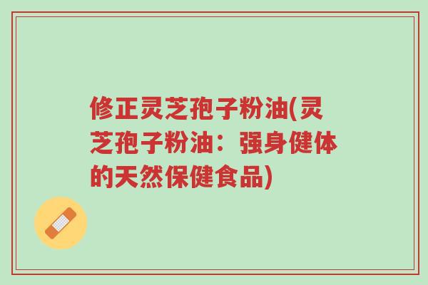 修正灵芝孢子粉油(灵芝孢子粉油：强身健体的天然保健食品)-第1张图片-超越