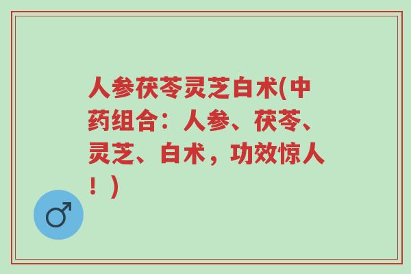 人参茯苓灵芝白术(中药组合:人参、茯苓、灵芝、白术,功效惊人!)-第1张图片-超越 人参茯苓灵芝白术(中药组合:人参、茯苓、灵芝、白术,功效惊人!)-第1张图片-超越
